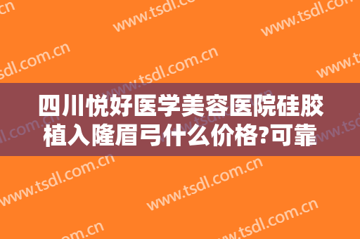 四川悦好医学美容医院硅胶植入隆眉弓什么价格?可靠吗?