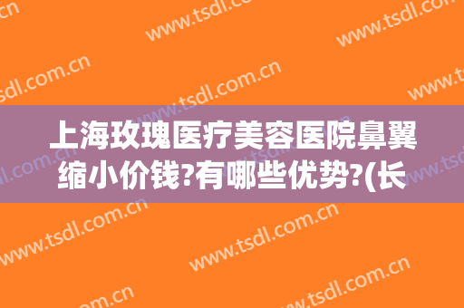 上海玫瑰医疗美容医院鼻翼缩小价钱?有哪些优势?(长沙鼻翼缩小术大概需要多少钱)