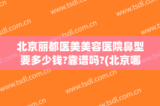 北京丽都医美美容医院鼻型要多少钱?靠谱吗?(北京哪个整形医院做鼻子做的好)