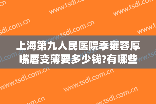 上海第九人民医院季雍容厚嘴唇变薄要多少钱?有哪些优势?(上海九院厚唇改薄哪个医生好)