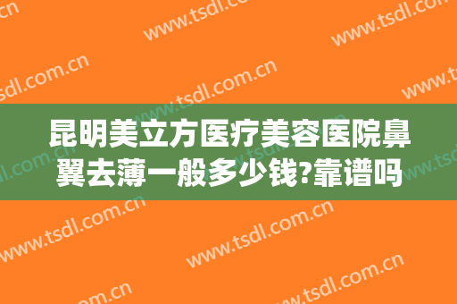 昆明美立方医疗美容医院鼻翼去薄一般多少钱?靠谱吗?(昆明美立方美容医院正规吗)