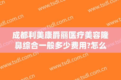 成都利美康爵丽医疗美容隆鼻综合一般多少费用?怎么样?(隆胸贵阳利美康整形医院)