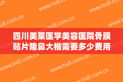 四川美莱医学美容医院骨膜贴片隆鼻大楷需要多少费用?靠谱吗?(隆鼻修复要多少钱)