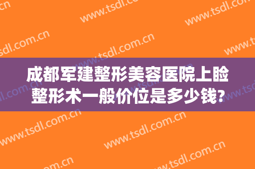 成都军建整形美容医院上睑整形术一般价位是多少钱?好不好?(成都军建整形医院怎么样)