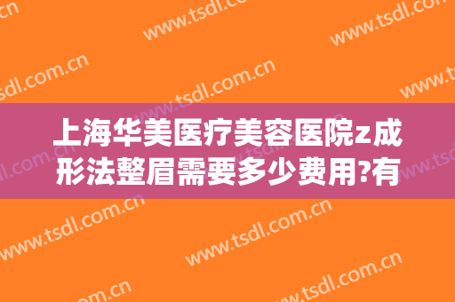 上海华美医疗美容医院z成形法整眉需要多少费用?有哪些优势?(成都华美整形医)