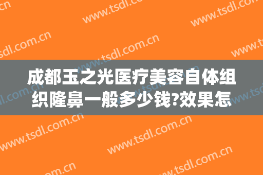 成都玉之光医疗美容自体组织隆鼻一般多少钱?效果怎么样?(成都润美玉之光整形医院)