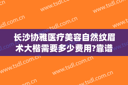 长沙协雅医疗美容自然纹眉术大楷需要多少费用?靠谱吗?(长沙协雅隆鼻怎么样)