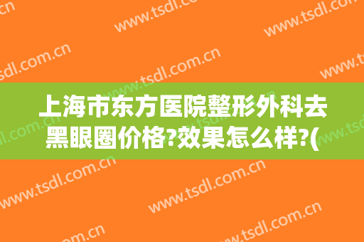 上海市东方医院整形外科去黑眼圈价格?效果怎么样?(上海东方医院整形美容科)