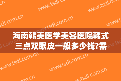 海南韩美医学美容医院韩式三点双眼皮一般多少钱?需要多久恢复?(韩式三点双眼皮的费用是多少)