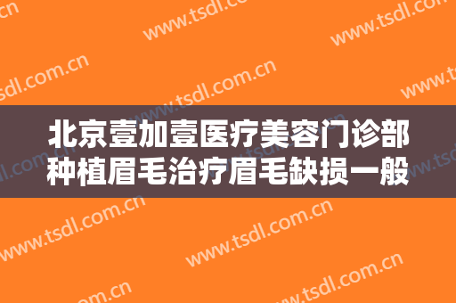 北京壹加壹医疗美容门诊部种植眉毛治疗眉毛缺损一般多少钱?效果怎么样?