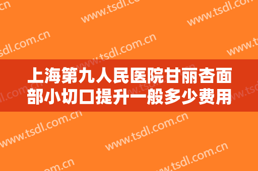 上海第九人民医院甘丽杏面部小切口提升一般多少费用?需要多久恢复?