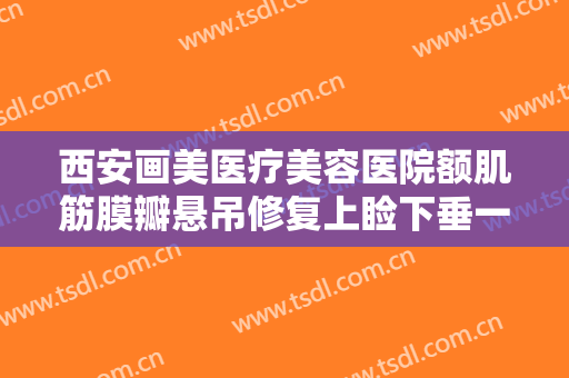 西安画美医疗美容医院额肌筋膜瓣悬吊修复上睑下垂一般多少费用?可靠吗?