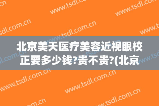 北京美天医疗美容近视眼校正要多少钱?贵不贵?(北京美天医疗美容怎么样)