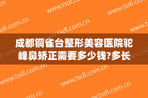 成都铜雀台整形美容医院驼峰鼻矫正需要多少钱?多长时间恢复?(成都铜雀台隆鼻)