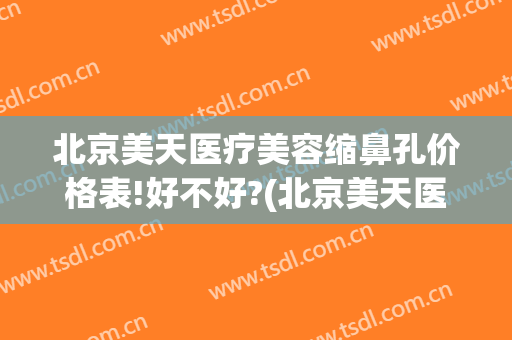 北京美天医疗美容缩鼻孔价格表!好不好?(北京美天医疗美容医院地址)