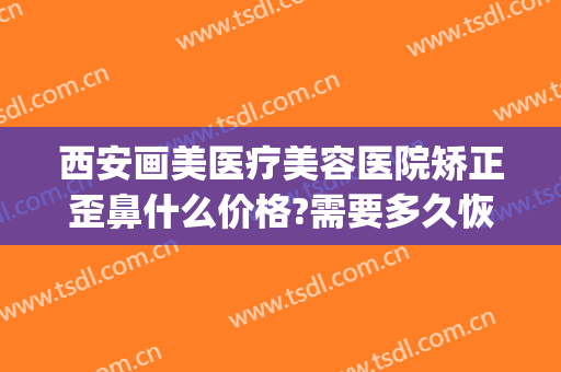 西安画美医疗美容医院矫正歪鼻什么价格?需要多久恢复?(西安画美整形医院电话)