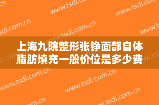 上海九院整形张铮面部自体脂肪填充一般价位是多少费用?效果怎么样?
