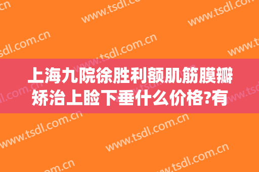 上海九院徐胜利额肌筋膜瓣矫治上睑下垂什么价格?有哪些优势?(上海九院 上睑下垂)