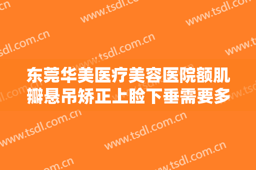 东莞华美医疗美容医院额肌瓣悬吊矫正上睑下垂需要多少钱?多长时间恢复?