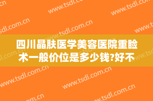 四川晶肤医学美容医院重睑术一般价位是多少钱?好不好?(四川晶肤医学美容医院医生)