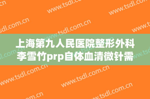 上海第九人民医院整形外科李雪竹prp自体血清微针需要多少钱?靠谱吗?