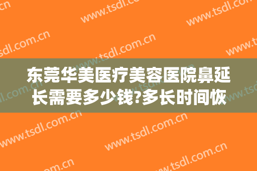 东莞华美医疗美容医院鼻延长需要多少钱?多长时间恢复?(东莞隆鼻费用)