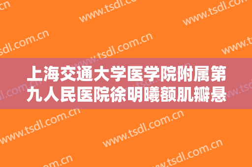 上海交通大学医学院附属第九人民医院徐明曦额肌瓣悬吊矫正上睑下垂大楷需要多少钱?需要多久恢复?