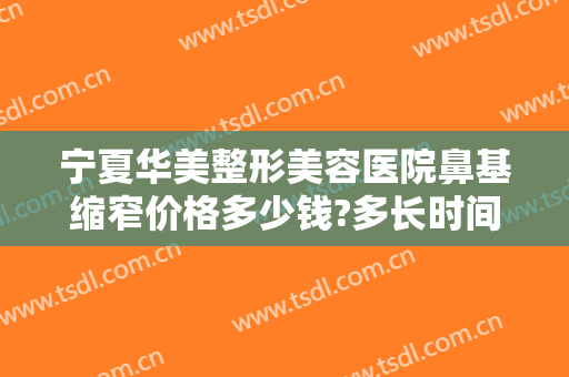 宁夏华美整形美容医院鼻基缩窄价格多少钱?多长时间恢复?