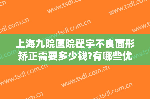 上海九院医院翟宇不良面形矫正需要多少钱?有哪些优势?