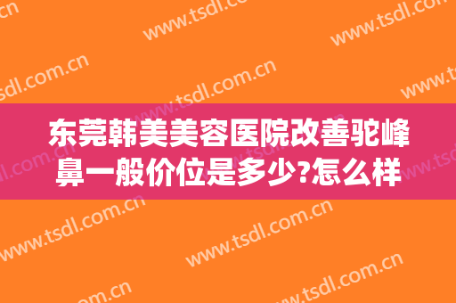 东莞韩美美容医院改善驼峰鼻一般价位是多少?怎么样?(驼峰鼻矫正手术一般价格)