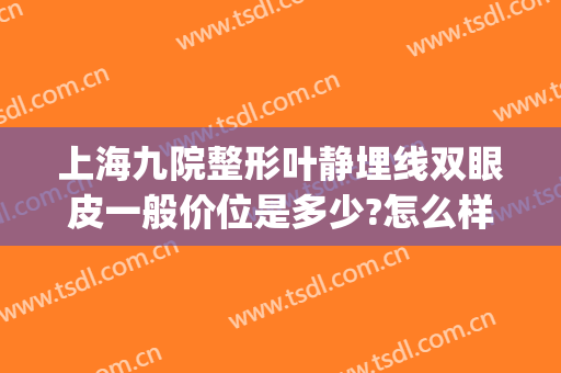 上海九院整形叶静埋线双眼皮一般价位是多少?怎么样?(上海九院有没有双眼皮埋线)