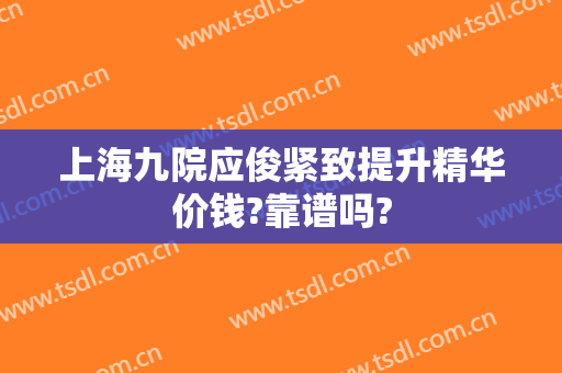上海九院应俊紧致提升精华价钱?靠谱吗?