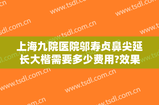 上海九院医院邬寿贞鼻尖延长大楷需要多少费用?效果怎么样?