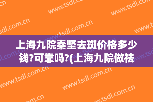 上海九院秦坚去斑价格多少钱?可靠吗?(上海九院做祛斑价格)