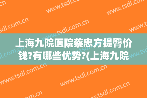 上海九院医院蔡忠方提臀价钱?有哪些优势?(上海九院蔡中怎么样)