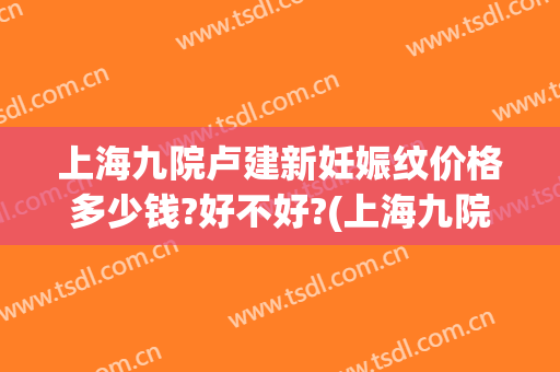 上海九院卢建新妊娠纹价格多少钱?好不好?(上海九院修复妊娠纹)
