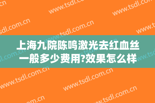 上海九院陈鸣激光去红血丝一般多少费用?效果怎么样?(上海九院激光溶脂)