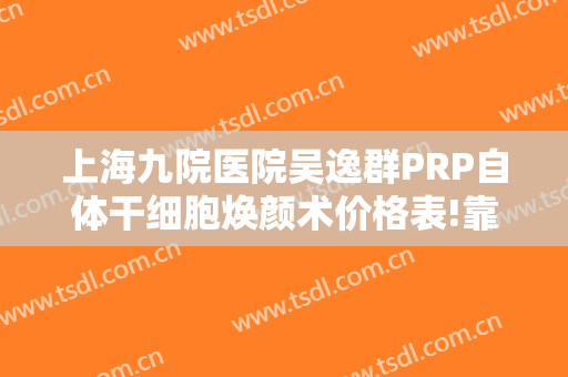 上海九院医院吴逸群PRP自体干细胞焕颜术价格表!靠谱吗?