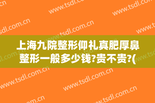 上海九院整形仰礼真肥厚鼻整形一般多少钱?贵不贵?(上海九院隆鼻整形价格)