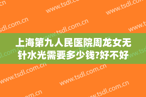 上海第九人民医院周龙女无针水光需要多少钱?好不好?(上海第九人民医院打水光针多少钱)