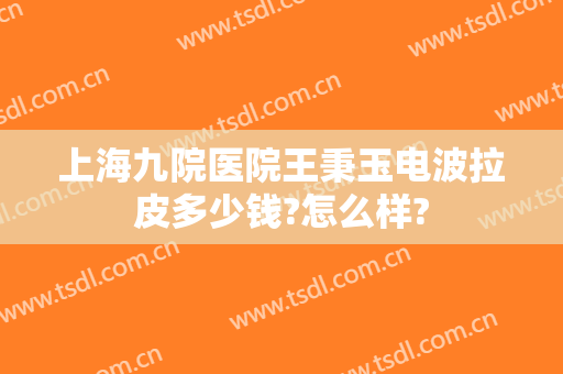 上海九院医院王秉玉电波拉皮多少钱?怎么样?