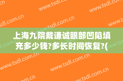 上海九院戴谦诚眼部凹陷填充多少钱?多长时间恢复?(上海九院填充泪沟多少钱)