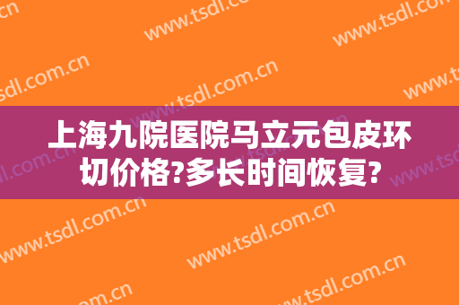 上海九院医院马立元包皮环切价格?多长时间恢复?