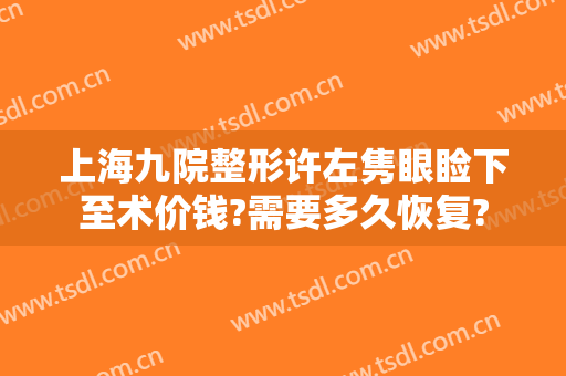 上海九院整形许左隽眼睑下至术价钱?需要多久恢复?
