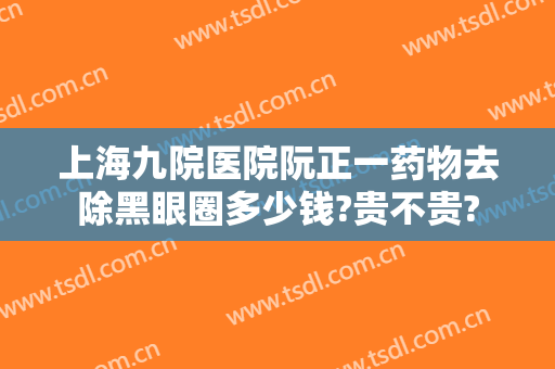 上海九院医院阮正一药物去除黑眼圈多少钱?贵不贵?