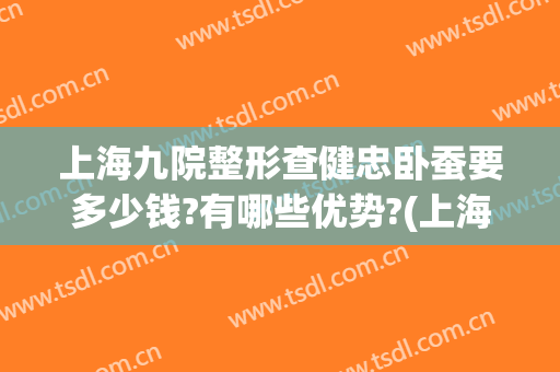 上海九院整形查健忠卧蚕要多少钱?有哪些优势?(上海九院做卧蚕的专家)