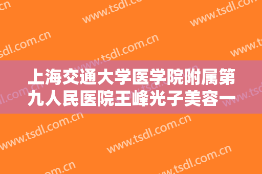 上海交通大学医学院附属第九人民医院王峰光子美容一般多少费用?多长时间恢复?