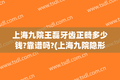 上海九院王磊牙齿正畸多少钱?靠谱吗?(上海九院隐形牙套价格)