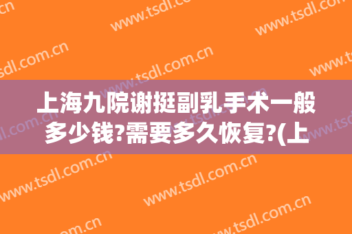 上海九院谢挺副乳手术一般多少钱?需要多久恢复?(上海九院谢医生)