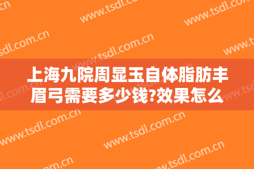 上海九院周显玉自体脂肪丰眉弓需要多少钱?效果怎么样?